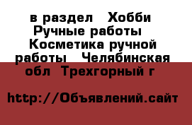  в раздел : Хобби. Ручные работы » Косметика ручной работы . Челябинская обл.,Трехгорный г.